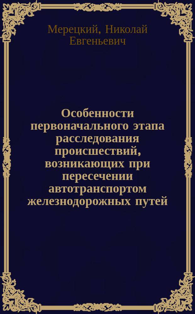 Особенности первоначального этапа расследования происшествий, возникающих при пересечении автотранспортом железнодорожных путей : монография