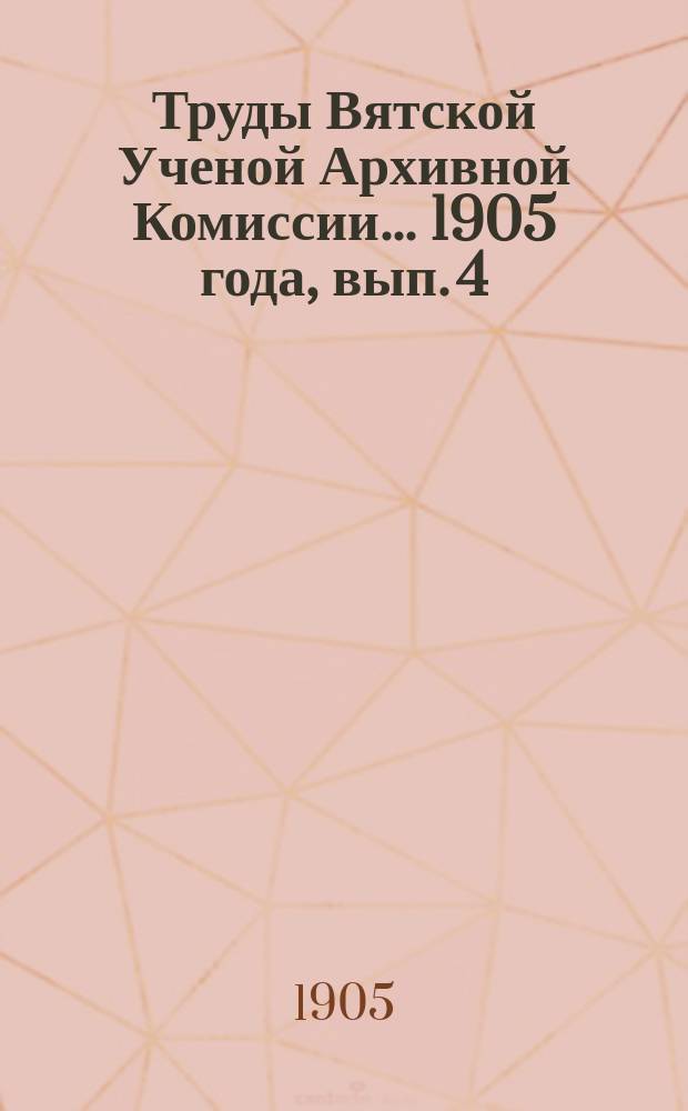 Труды Вятской Ученой Архивной Комиссии... ... 1905 года, вып. 4