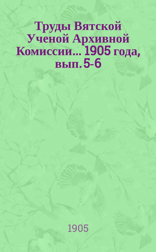Труды Вятской Ученой Архивной Комиссии... ... 1905 года, вып. 5-6