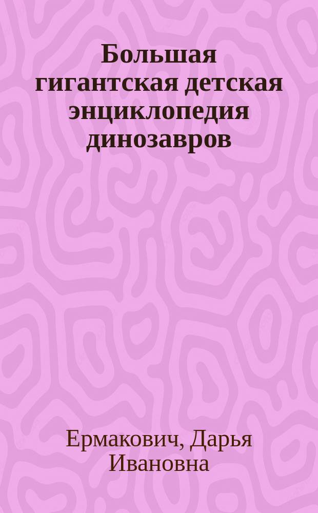 Большая гигантская детская энциклопедия динозавров : для среднего школьного возраста