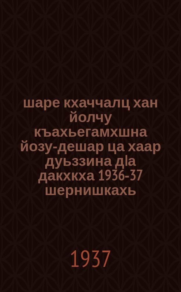50 шаре кхаччалц хан йолчу къахьегамхшна йозу-дешар ца хаар дуьззина дIа дакхкха 1936-37 шернишкахь = Полностью завершить8 ликвидацию неграмотности среди трядящихся в возрасте до 50 лет в тесение 1936-37 гг.