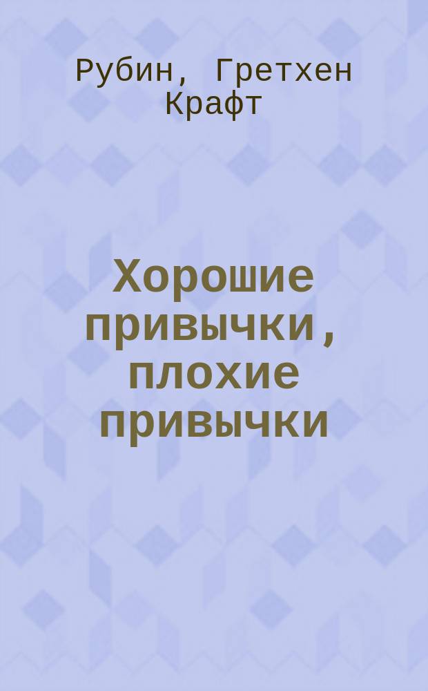 Хорошие привычки, плохие привычки : как перестать быть заложником плохих привычек … и заменить их хорошими