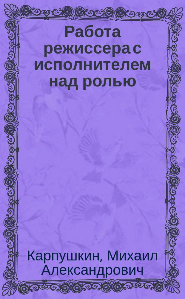 Работа режиссера с исполнителем над ролью : учебное пособие для студентов 3-4 курсов направления 51.03.02 Народная художественная культура, профиля "Руководство любительским театром"