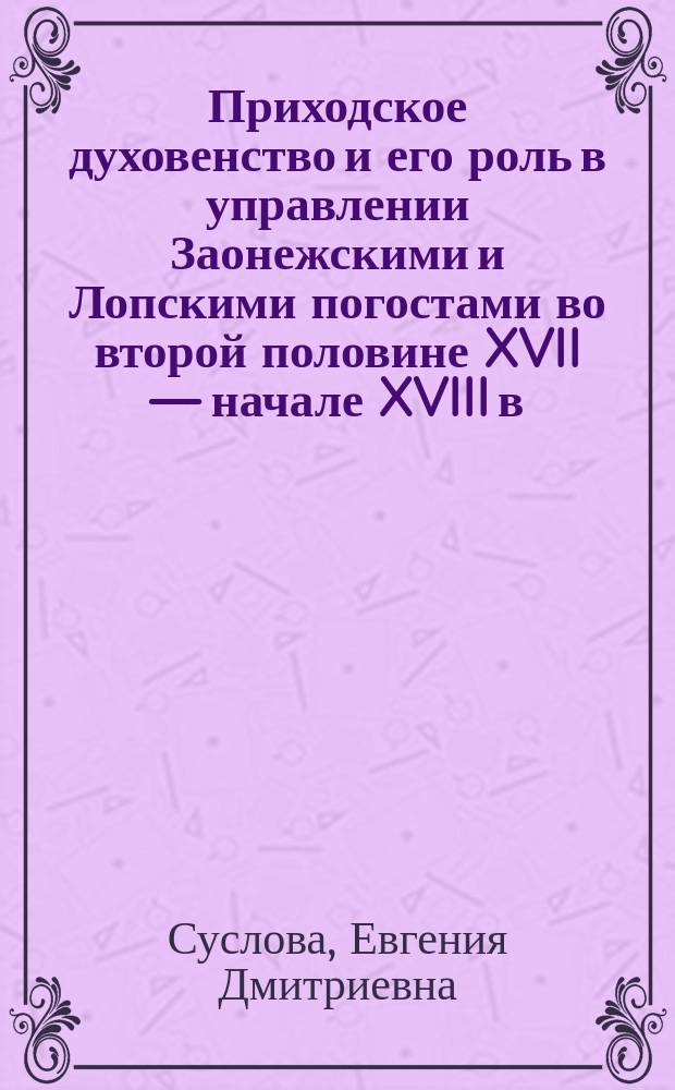 Приходское духовенство и его роль в управлении Заонежскими и Лопскими погостами во второй половине XVII &mdash; начале XVIII в. : научное электронное издание