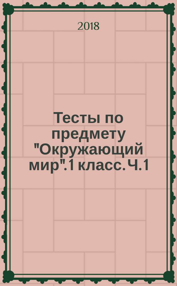 Тесты по предмету "Окружающий мир". 1 класс. Ч. 1 : к учебнику А. А. Плешакова "Окружающий мир. 1 класс. Часть 1" (М. : Просвещение)