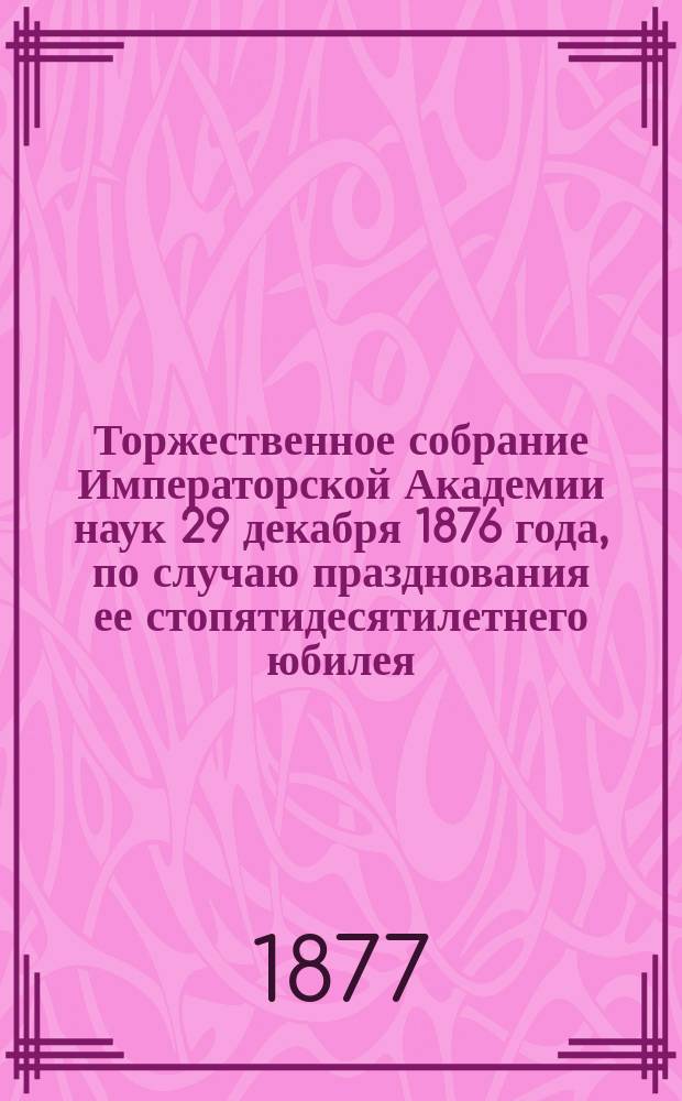 Торжественное собрание Императорской Академии наук 29 декабря 1876 года, по случаю празднования ее стопятидесятилетнего юбилея
