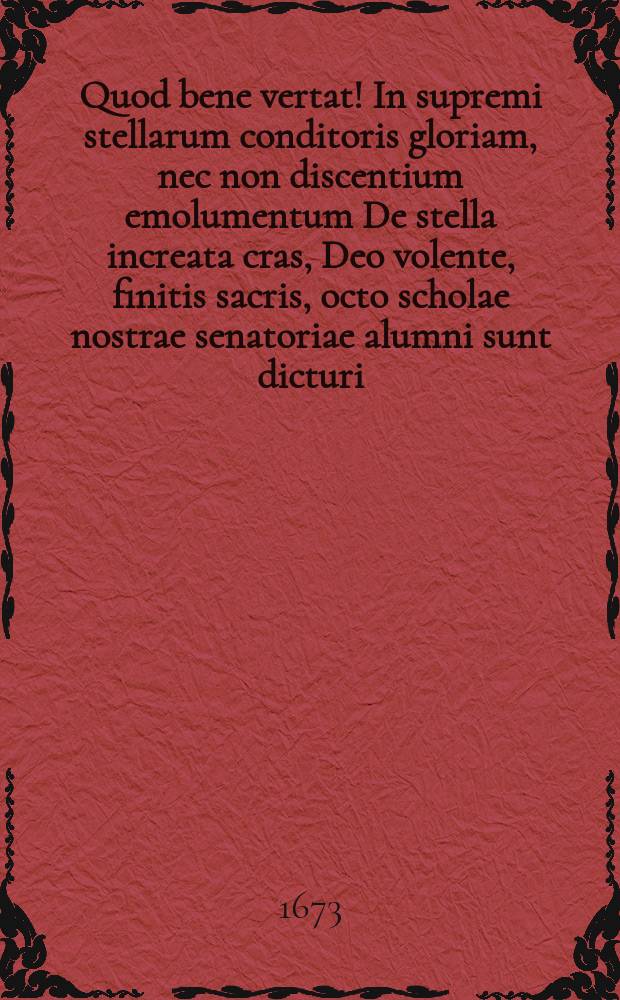 Quod bene vertat! In supremi stellarum conditoris gloriam, nec non discentium emolumentum De stella increata cras, Deo volente, finitis sacris, octo scholae nostrae senatoriae alumni sunt dicturi.