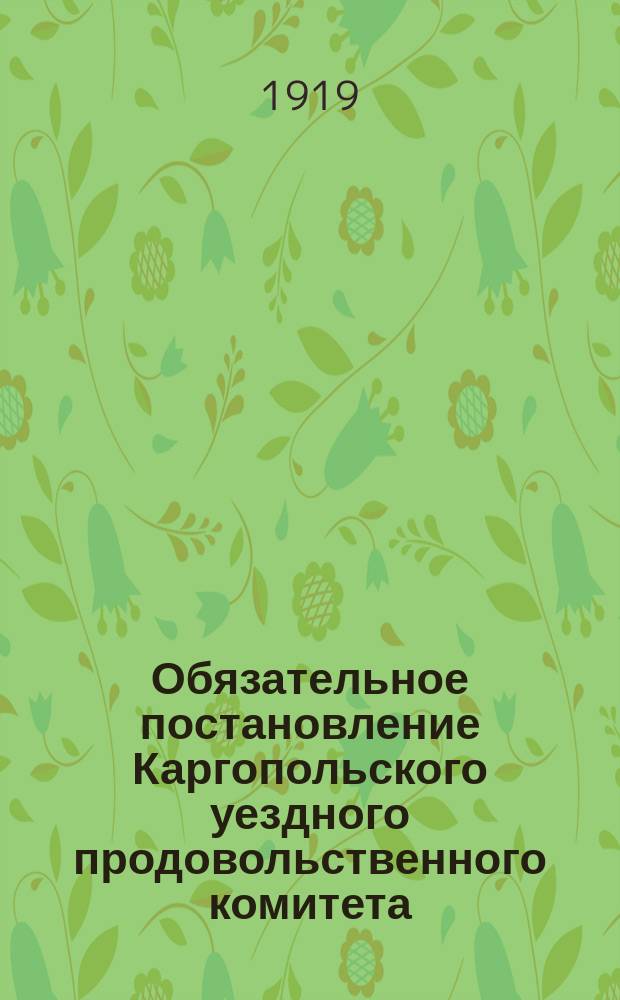 Обязательное постановление Каргопольского уездного продовольственного комитета, 12 авг. 1919 г.: [О запрещении торговли с.-х. продуктами, продажи и убоя скота : листовка