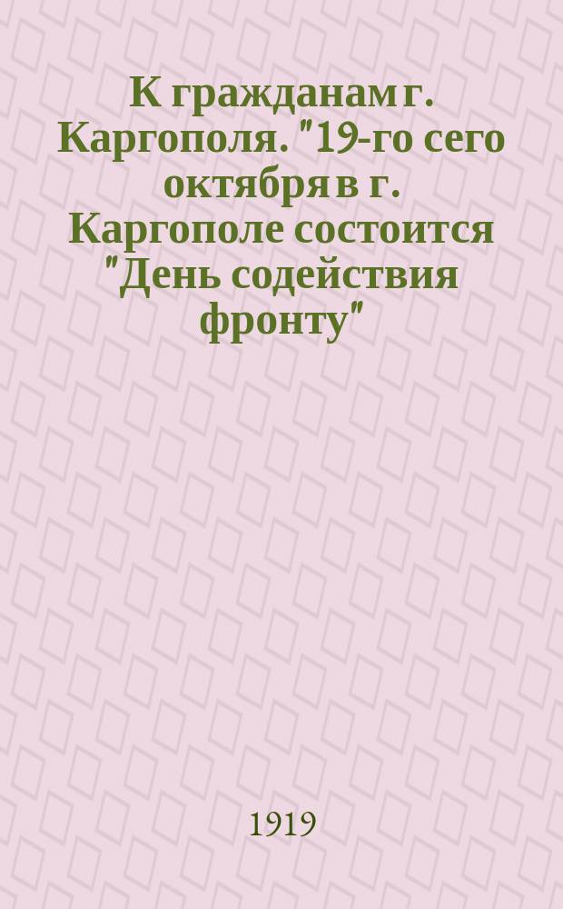 К гражданам г. Каргополя. "19-го сего октября в г. Каргополе состоится "День содействия фронту"..." : листовка