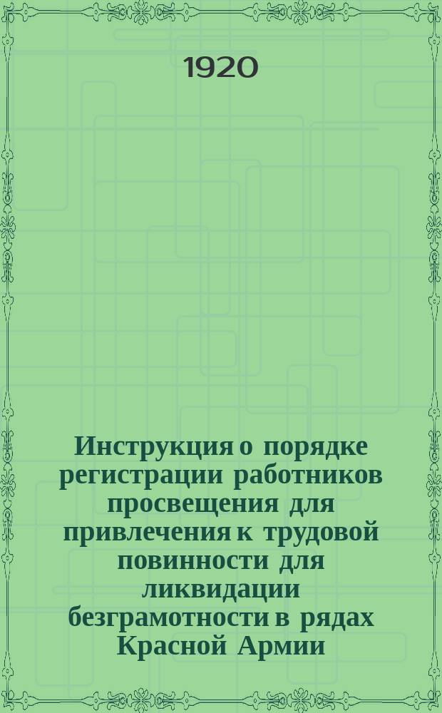 Инструкция о порядке регистрации работников просвещения для привлечения к трудовой повинности для ликвидации безграмотности в рядах Красной Армии, согласно постановления Совета рабоче-крестьянской обороны от 7 февраля с. г., опубликованного в Известиях ВЦИК от 12 февраля [1920 г.] № 31 : листовка
