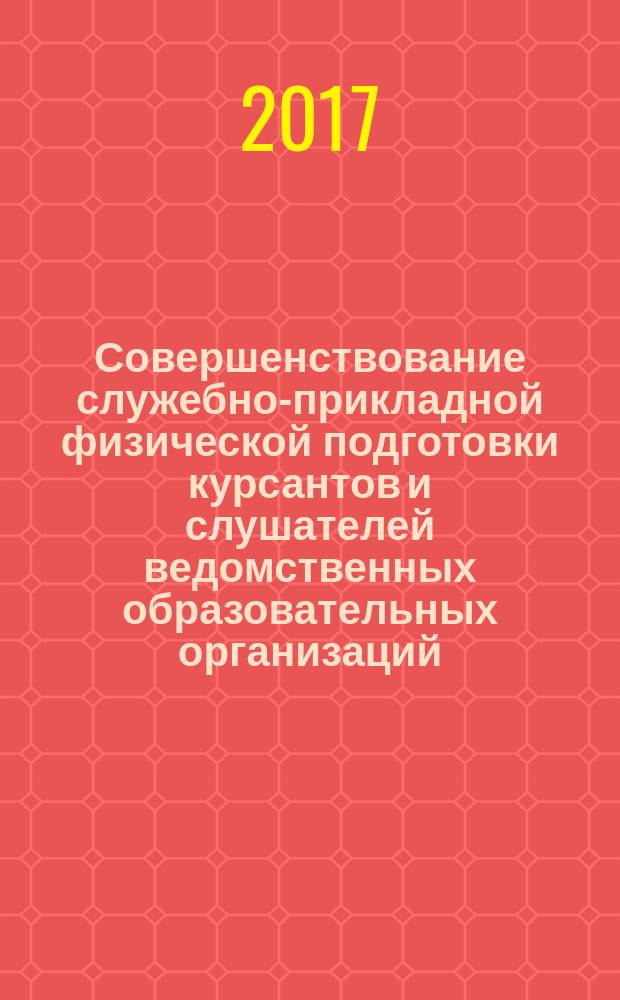 Совершенствование служебно-прикладной физической подготовки курсантов и слушателей ведомственных образовательных организаций : сборник материалов Всероссийской научно-практической конференции курсантов, слушателей и студентов