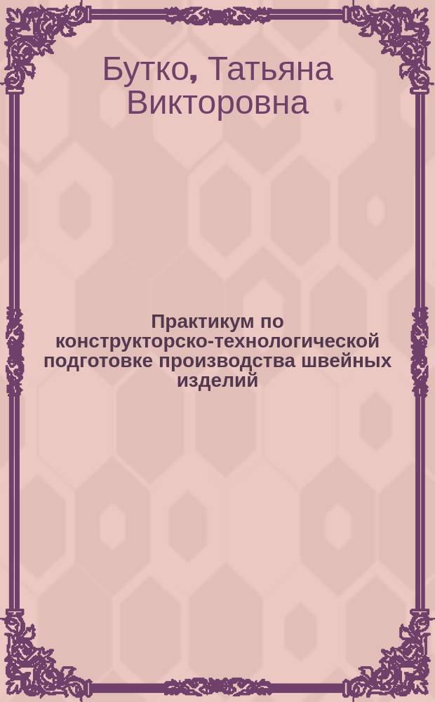 Практикум по конструкторско-технологической подготовке производства швейных изделий : учебное пособие для подготовки бакалавров и магистров по направлению 29.03.05, 29.04.05 Конструирование изделий легкой промышленности