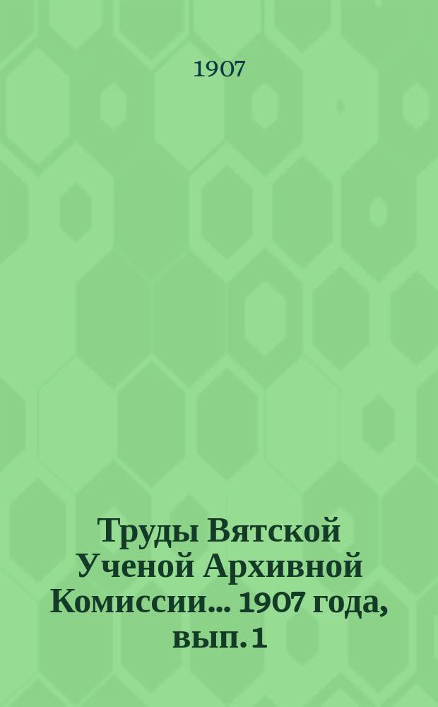 Труды Вятской Ученой Архивной Комиссии... ... 1907 года, вып. 1