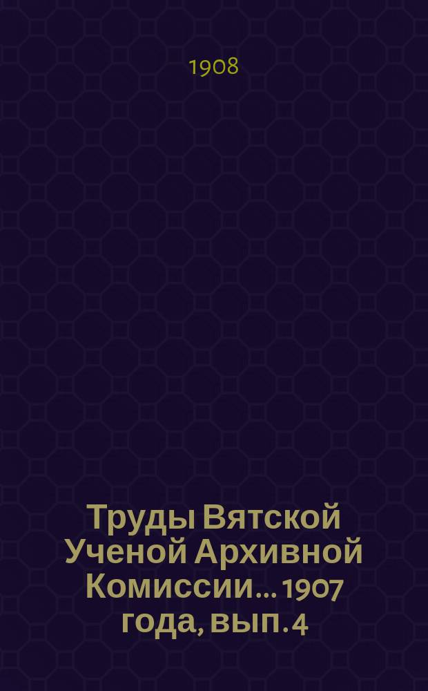 Труды Вятской Ученой Архивной Комиссии... ... 1907 года, вып. 4