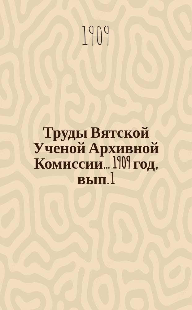 Труды Вятской Ученой Архивной Комиссии... ... 1909 год, вып. 1