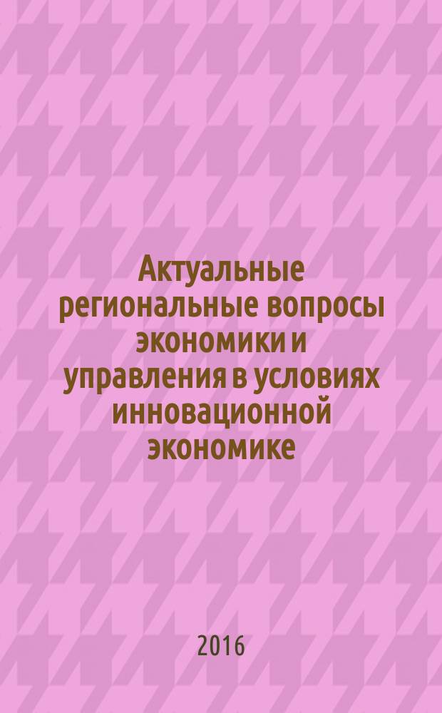 Актуальные региональные вопросы экономики и управления в условиях инновационной экономике : материалы Научно-практической конференции студентов, г. Волжский, 26 февраля 2016 года