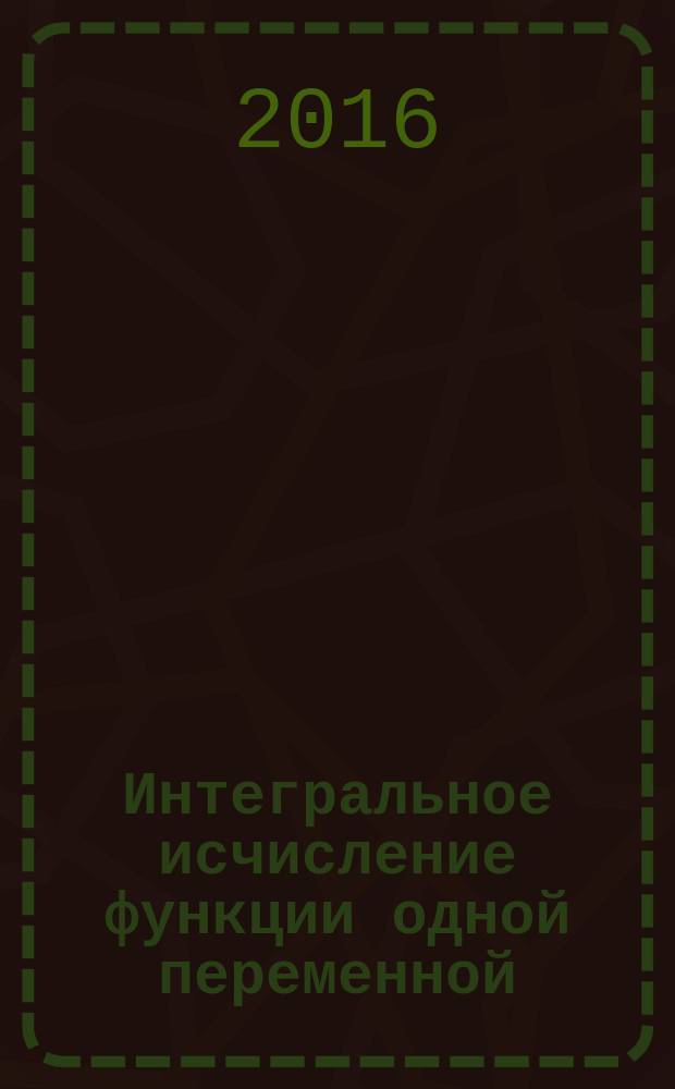 Интегральное исчисление функции одной переменной: стандартные задачи с основными положениями теории : учебное пособие : для самостоятельной работы студентов