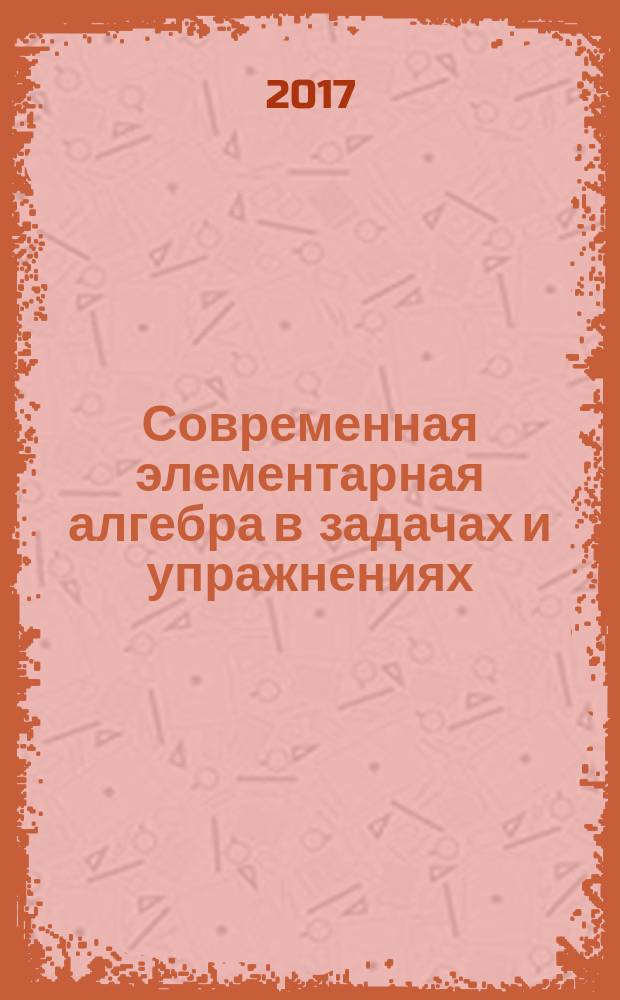 Современная элементарная алгебра в задачах и упражнениях : учебное пособие по алгебре для учащихся 10-11 классов