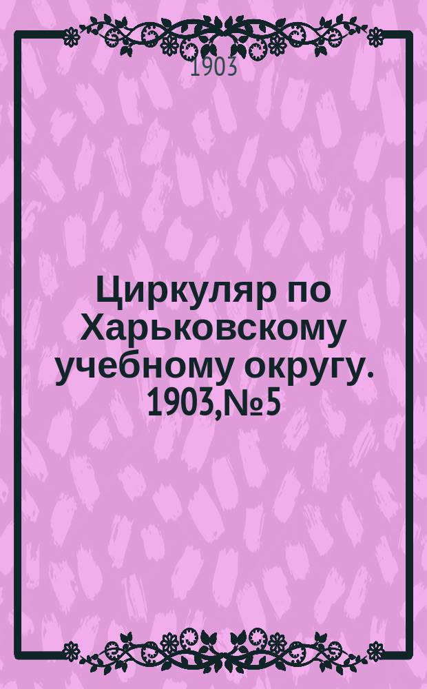 Циркуляр по Харьковскому учебному округу. 1903, № 5