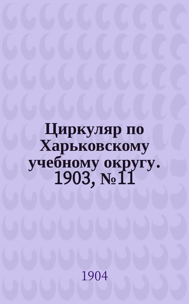 Циркуляр по Харьковскому учебному округу. 1903, № 11
