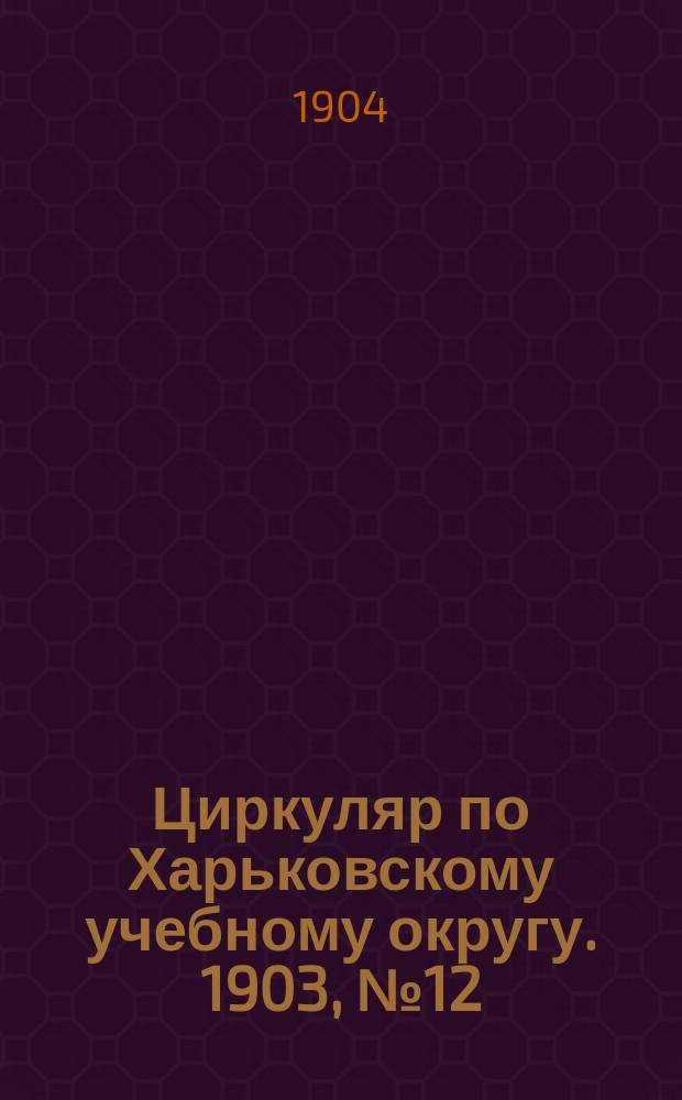 Циркуляр по Харьковскому учебному округу. 1903, № 12