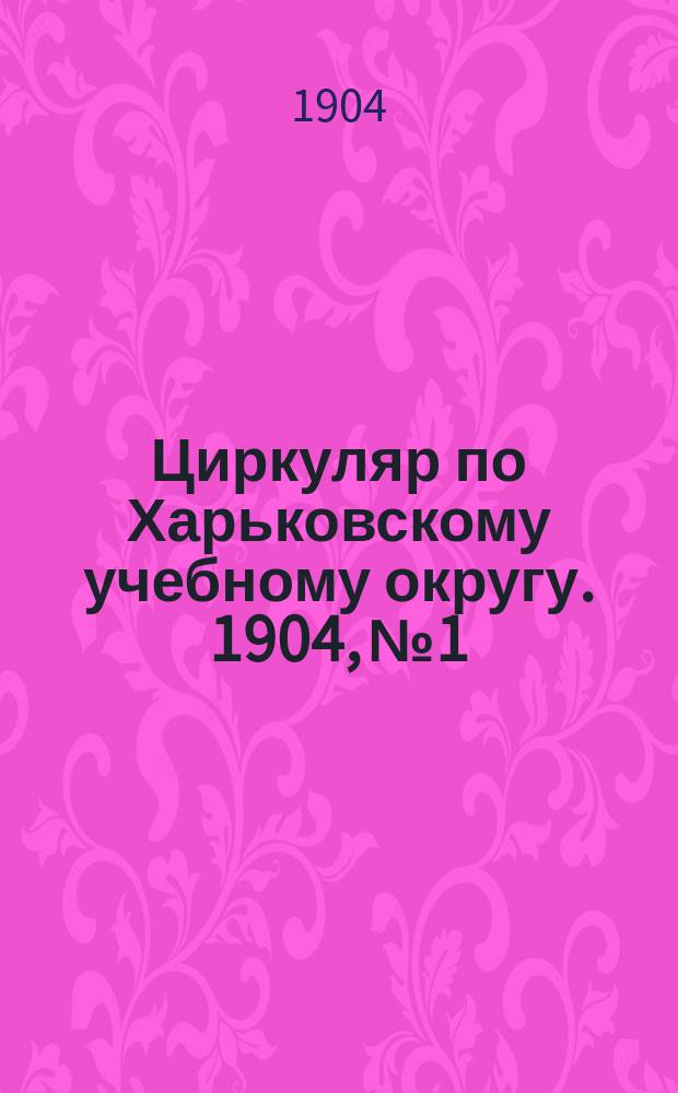 Циркуляр по Харьковскому учебному округу. 1904, № 1