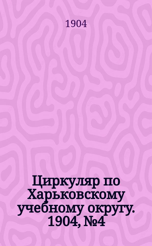 Циркуляр по Харьковскому учебному округу. 1904, № 4