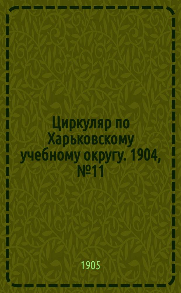 Циркуляр по Харьковскому учебному округу. 1904, № 11