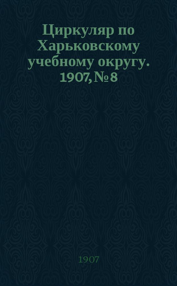 Циркуляр по Харьковскому учебному округу. 1907, № 8