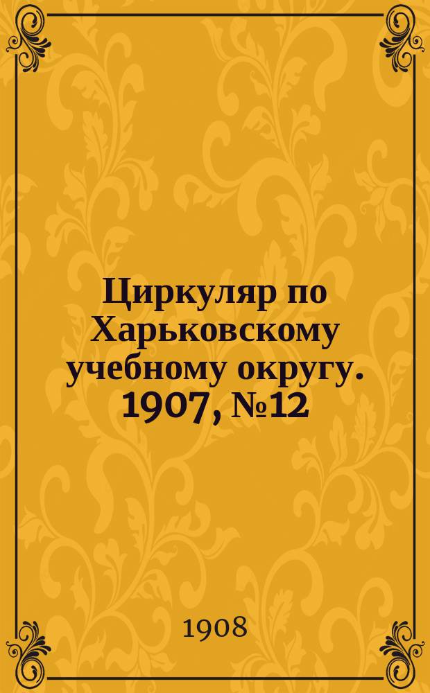 Циркуляр по Харьковскому учебному округу. 1907, № 12