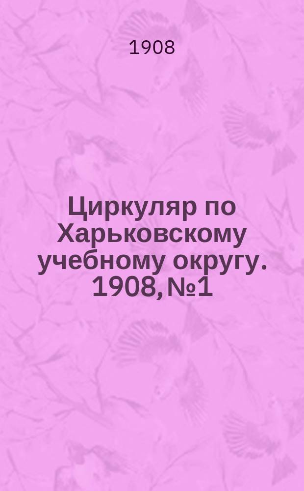 Циркуляр по Харьковскому учебному округу. 1908, № 1