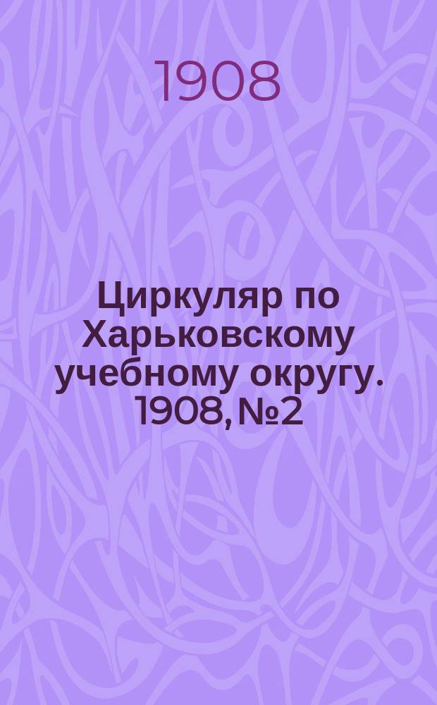 Циркуляр по Харьковскому учебному округу. 1908, № 2
