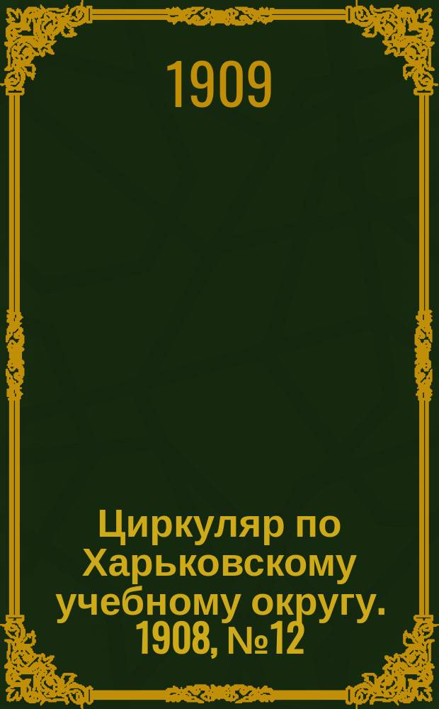 Циркуляр по Харьковскому учебному округу. 1908, № 12