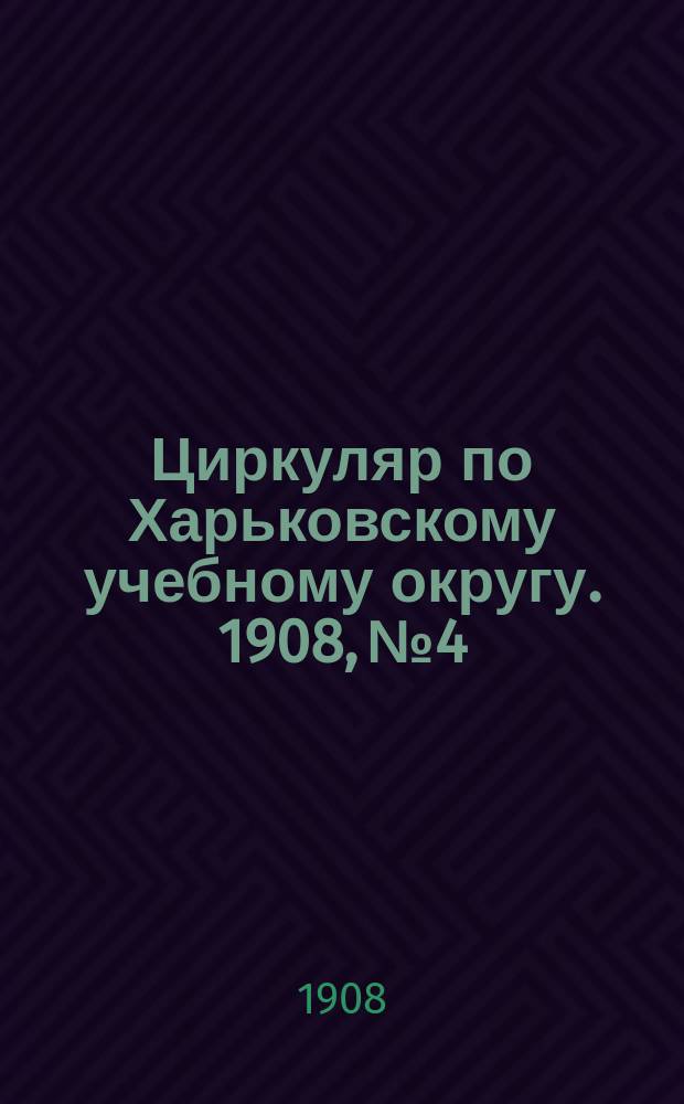 Циркуляр по Харьковскому учебному округу. 1908, № 4