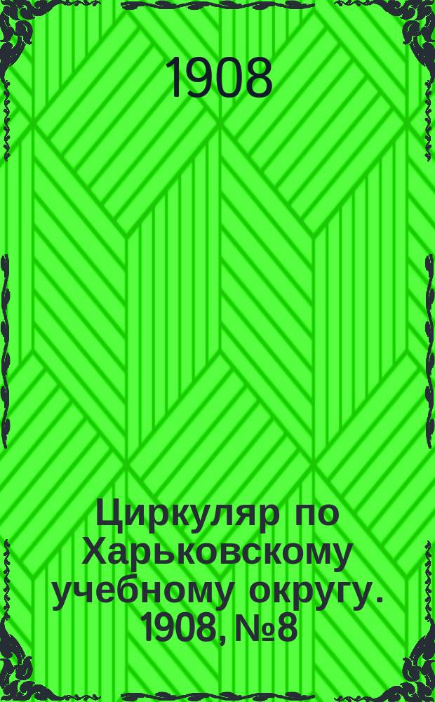 Циркуляр по Харьковскому учебному округу. 1908, № 8