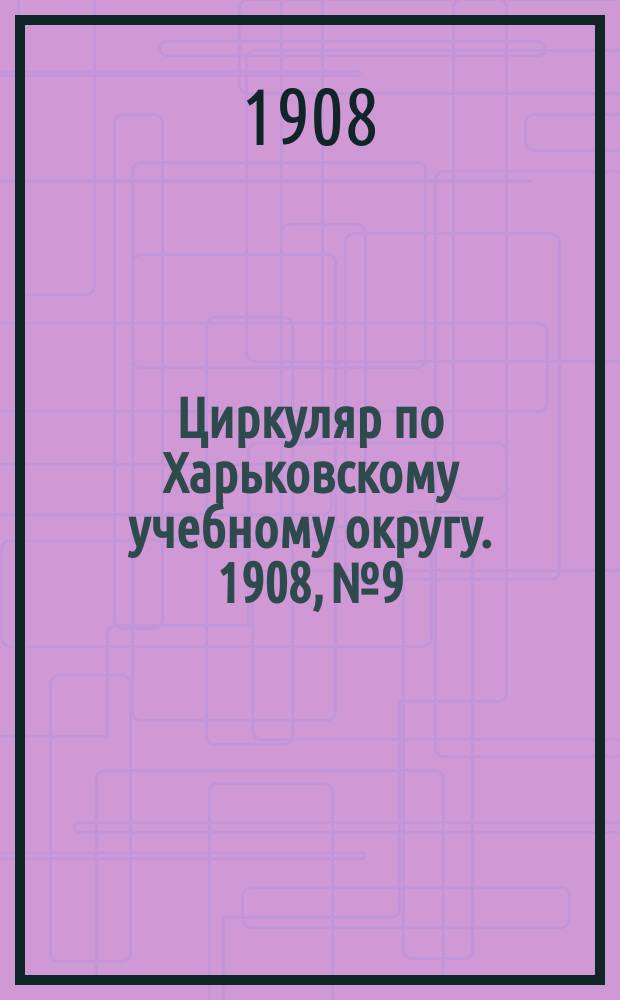 Циркуляр по Харьковскому учебному округу. 1908, № 9