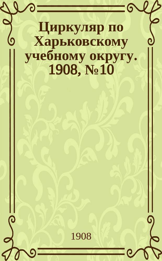 Циркуляр по Харьковскому учебному округу. 1908, № 10