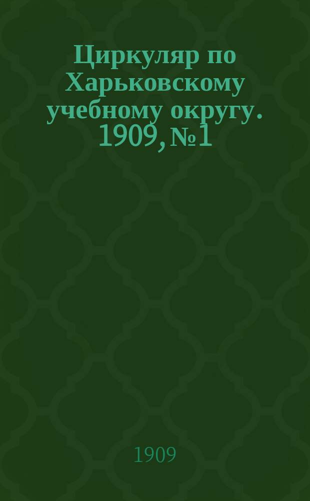 Циркуляр по Харьковскому учебному округу. 1909, № 1