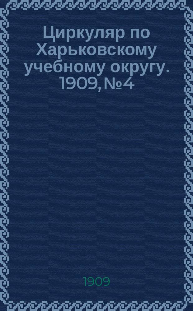 Циркуляр по Харьковскому учебному округу. 1909, № 4