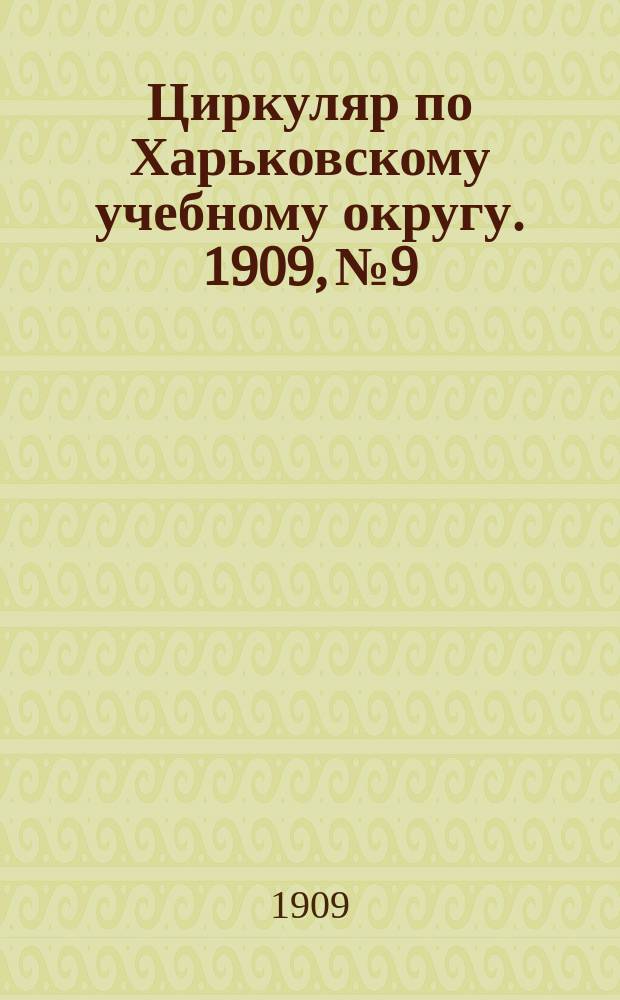 Циркуляр по Харьковскому учебному округу. 1909, № 9
