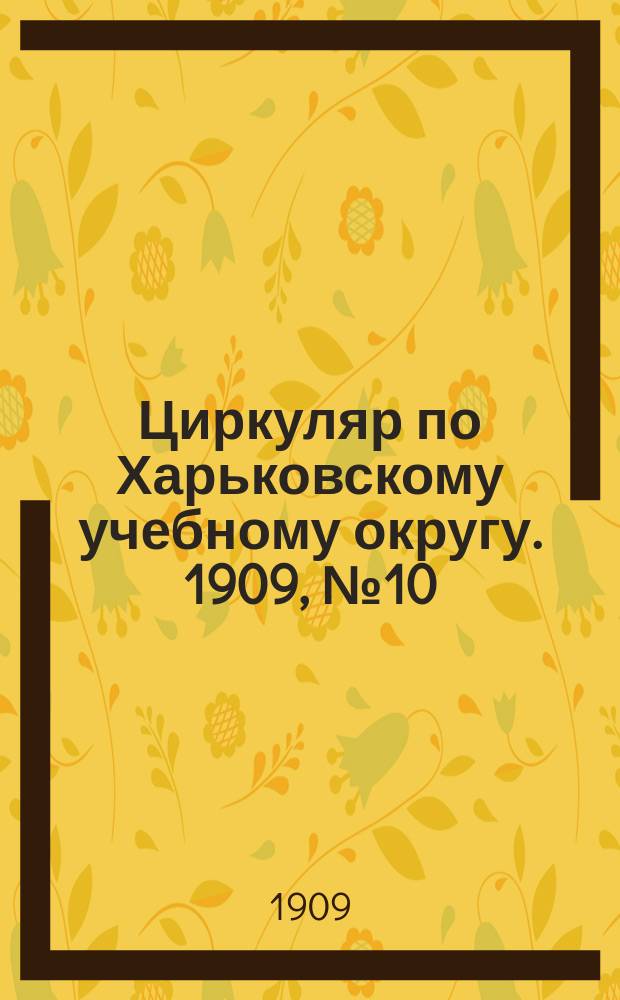 Циркуляр по Харьковскому учебному округу. 1909, № 10