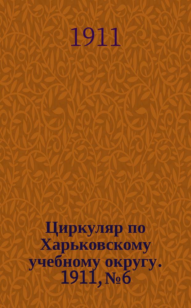 Циркуляр по Харьковскому учебному округу. 1911, № 6