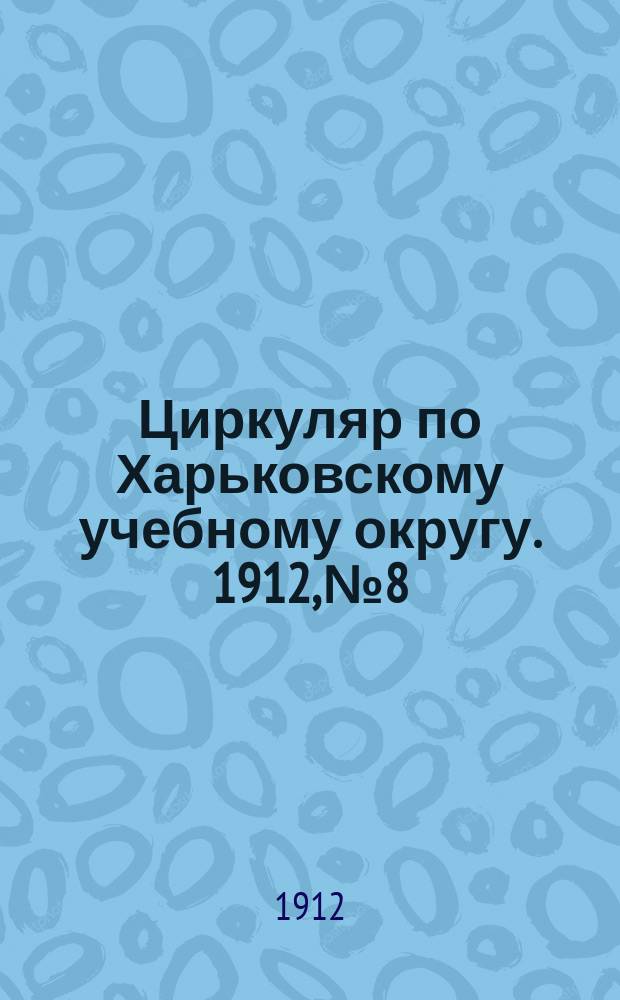 Циркуляр по Харьковскому учебному округу. 1912, № 8
