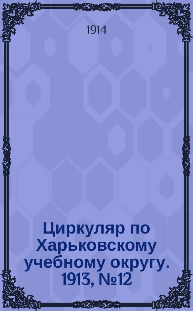 Циркуляр по Харьковскому учебному округу. 1913, № 12
