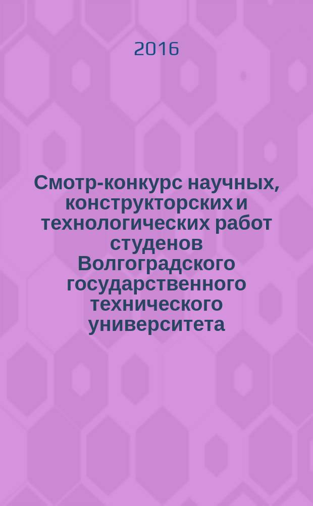 Смотр-конкурс научных, конструкторских и технологических работ студенов Волгоградского государственного технического университета, Волгоград, 10-13 мая 2016 г. : тезисы докладов
