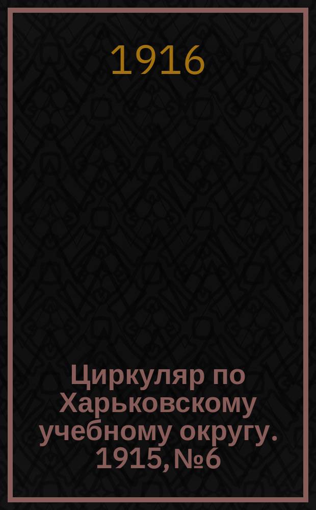Циркуляр по Харьковскому учебному округу. 1915, № 6
