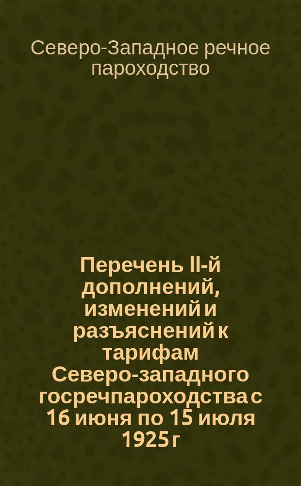 Перечень II-й дополнений, изменений и разъяснений к тарифам Северо-западного госречпароходства с 16 июня по 15 июля 1925 г.