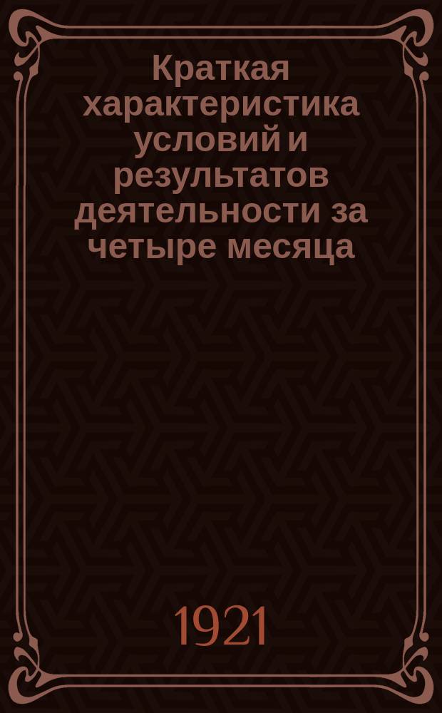 Краткая характеристика условий и результатов деятельности за четыре месяца : (17 авг. - 17 дек. 1921 г.)