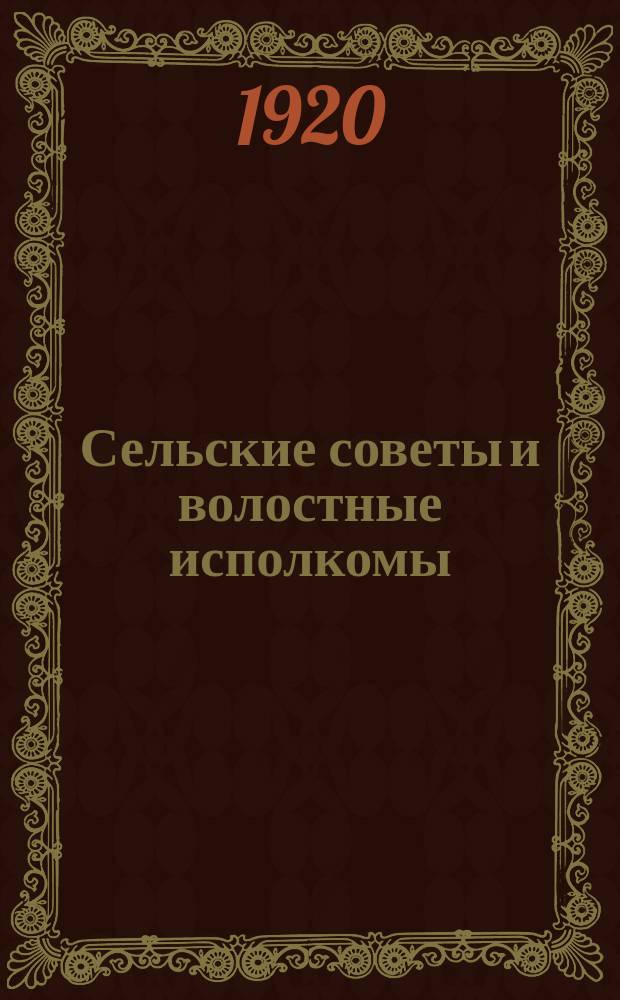 Сельские советы и волостные исполкомы : (О сущности совет. власти; строение, характер и объем работы С.С. и В.И.; положение о делопроизводстве их и перевыборах)