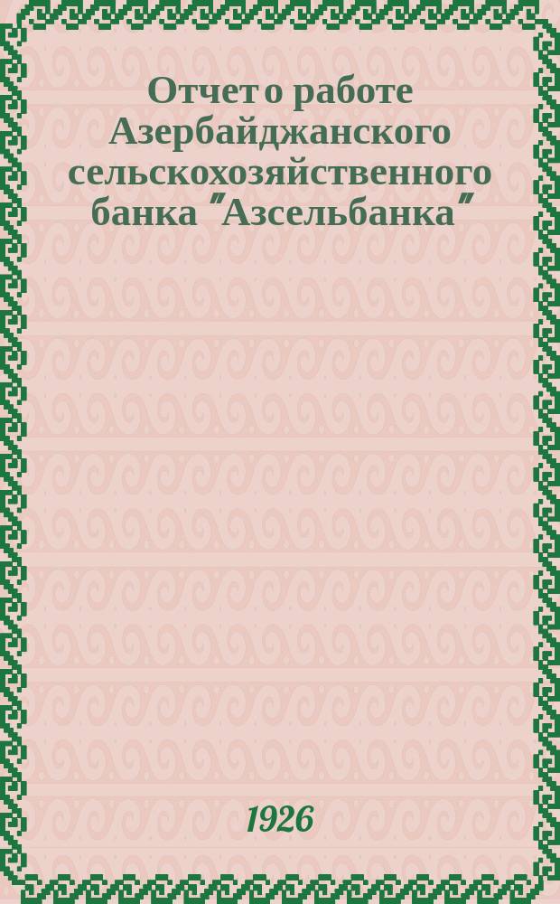 Отчет о работе Азербайджанского сельскохозяйственного банка "Азсельбанка" : С 1 июня по 1 сент. 1926 г. : (К зааседанию Совета Азсельбанка 27 сент. и 5 окт. 1926 г.)